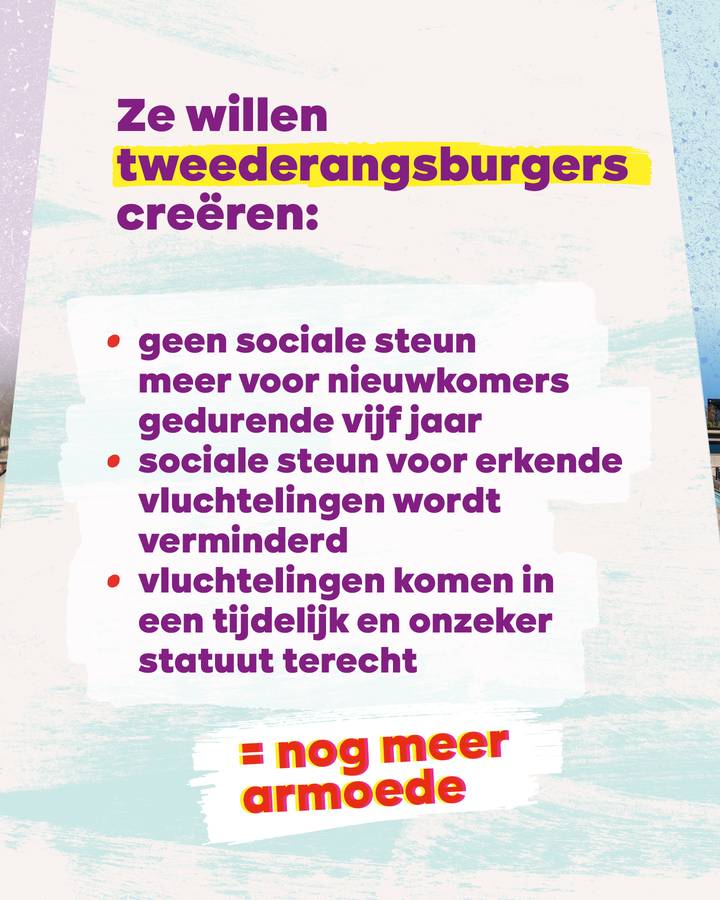 Ze willen tweederangsburgers creƫren: - geen sociale steun meer voor nieuwkomers gedurende vijf jaar - sociale steun voor erkende vluchtelingen wordt verminderd - vluchtelingen komen in een tijdelijk en onzeker statuut terecht  = nog meer armoede
