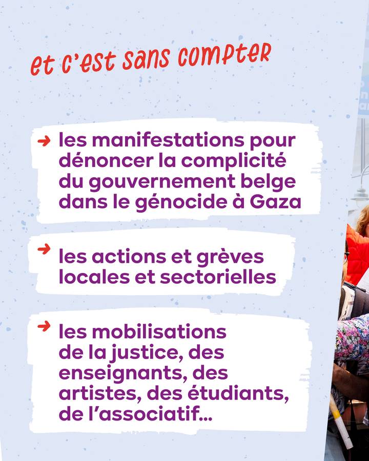 Et c'est sans compter  - les manifestations pour dénoncer la complicité du gouvernement belge dans le génocide à Gaza - les actions et grèves locales et sectorielles - les mobilisations de la justice, des enseignants, des artistes, des étudiants...