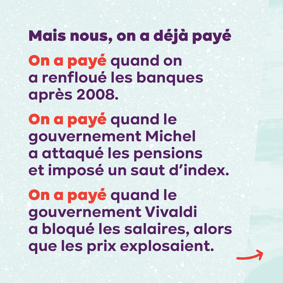 Slide 8. Texte : Mais nous, on a déjà payé. On a payé quand on a renfloué les banques après 2008. Quand le gouvernement Michel a attaqué les pensions et imposé un saut d'index. Quand la Vivaldi a bloqué les salaires, alors que les prix explosaient.