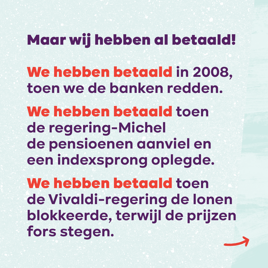 Beeld 8. Maar wij hebben al betaald! We hebben betaald in 2008, toen we de banken redden. Toen de regering-Michel de pensioenen aanviel en een indexsprong oplegde. Toen de Vivaldi-regering de lonen blokkeerde, terwijl de prijzen fors stegen