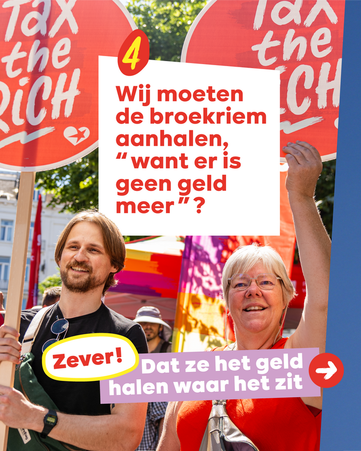 4 Wij moeten de broekriem aanhalen, āwant er is geen geld meerā?  Zever! Dat ze het geld halen waar het zit