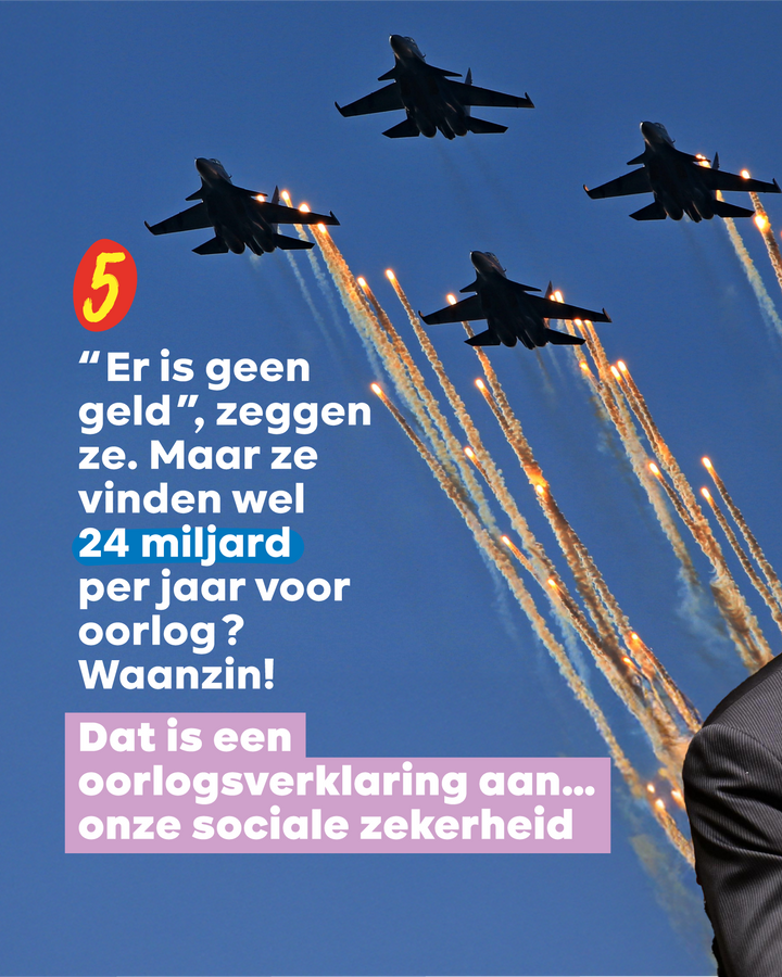 5 āEr is geen geldā, zeggen ze. Maar ze vinden wel 24 miljard per jaar voor oorlog? Waanzin!  Dat is een oorlogsverklaring aan⦠onze sociale zekerheid